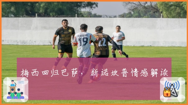 梅西回归巴萨，新诺坎普情感解读！