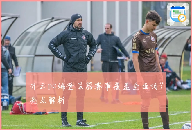 开云pc端登录器赛事覆盖全面吗？亮点解析