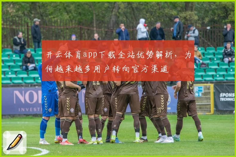 开云体育app下载全站优势解析，为何越来越多用户转向官方渠道