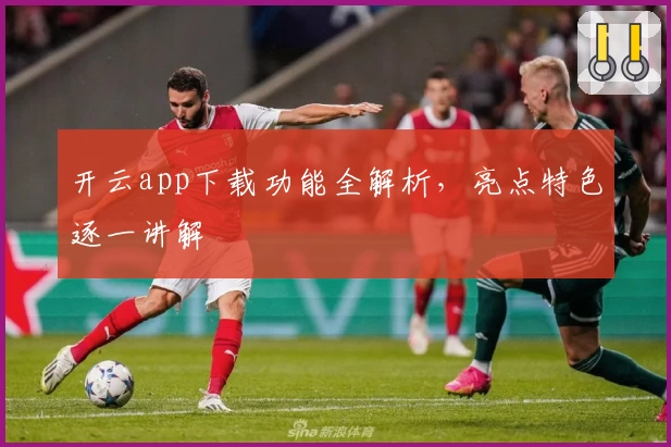 开云app下载功能全解析,亮点特色逐一讲解