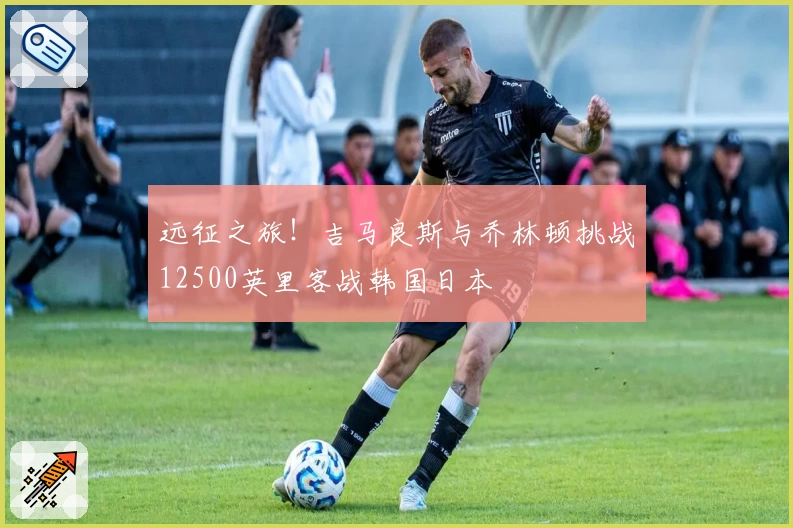 远征之旅！吉马良斯与乔林顿挑战12500英里客战韩国日本
