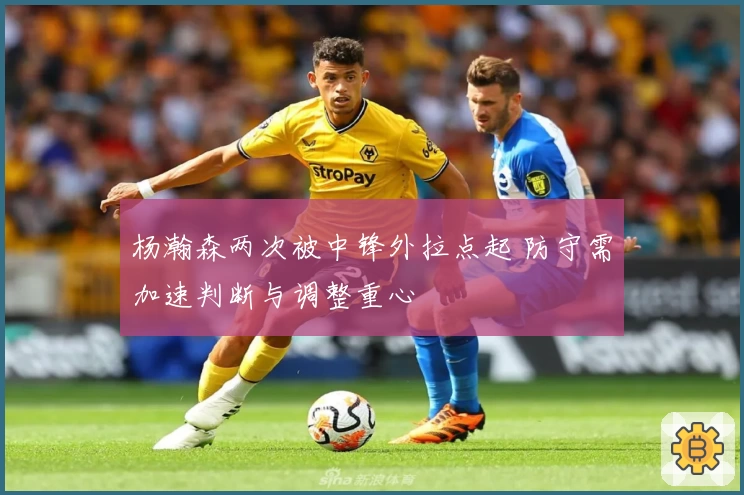 杨瀚森两次被中锋外拉点起 防守需加速判断与调整重心