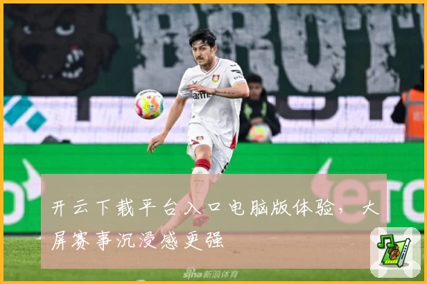 开云下载平台入口电脑版体验，大屏赛事沉浸感更强