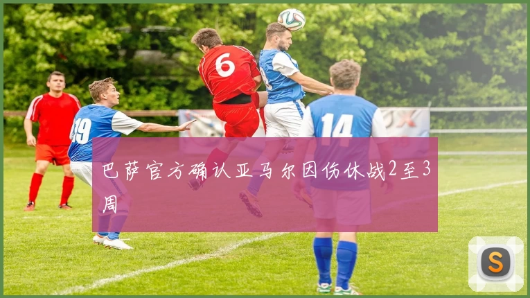巴萨官方确认亚马尔因伤休战2至3周