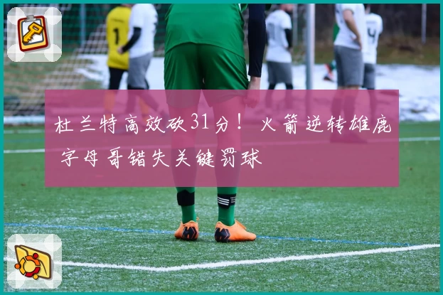 杜兰特高效砍31分！火箭逆转雄鹿 字母哥错失关键罚球