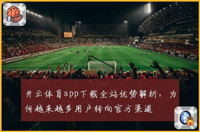 开云体育app下载全站优势解析，为何越来越多用户转向官方渠道