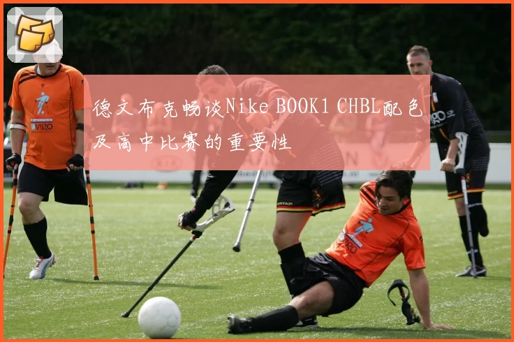 德文布克畅谈Nike BOOK1 CHBL配色及高中比赛的重要性