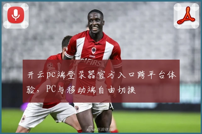 开云pc端登录器官方入口跨平台体验，PC与移动端自由切换