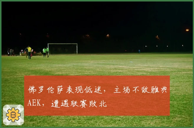 佛罗伦萨表现低迷，主场不敌雅典AEK，遭遇联赛败北