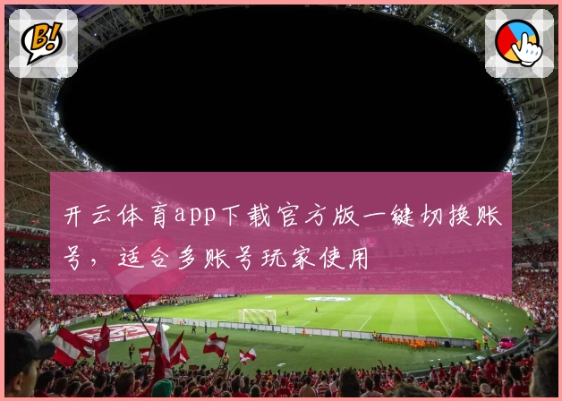 开云体育app下载官方版一键切换账号，适合多账号玩家使用