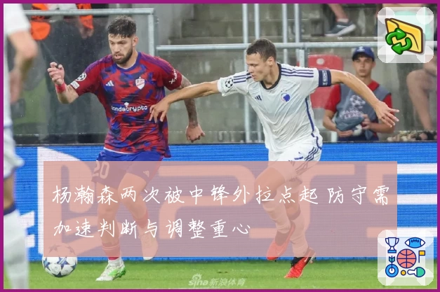 杨瀚森两次被中锋外拉点起 防守需加速判断与调整重心
