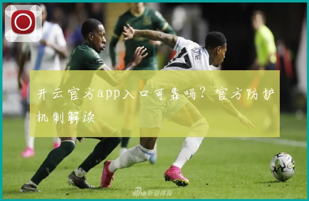 开云官方app入口可靠吗？官方防护机制解读