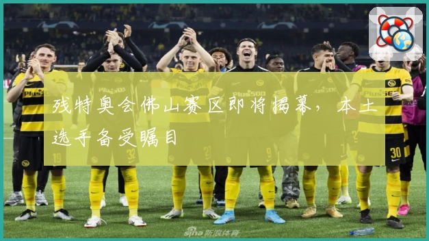 残特奥会佛山赛区即将揭幕，本土选手备受瞩目