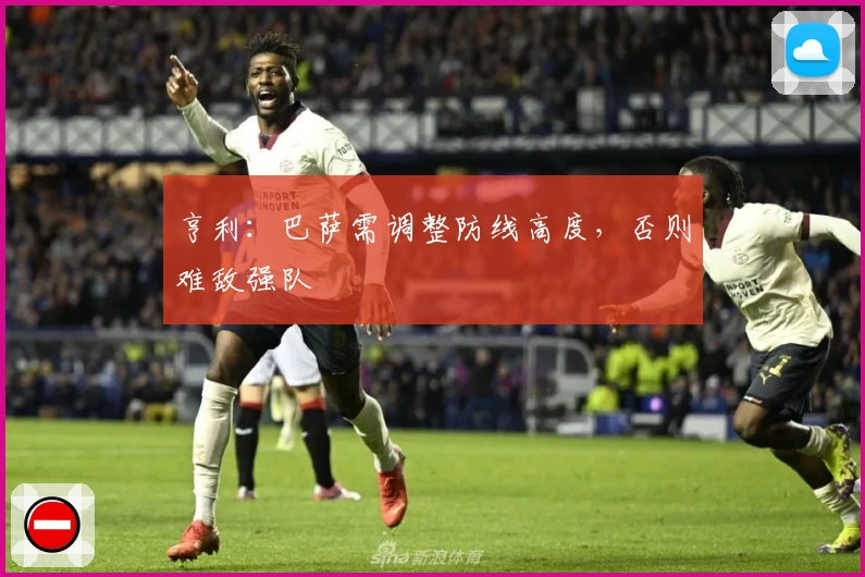 亨利：巴萨需调整防线高度，否则难敌强队