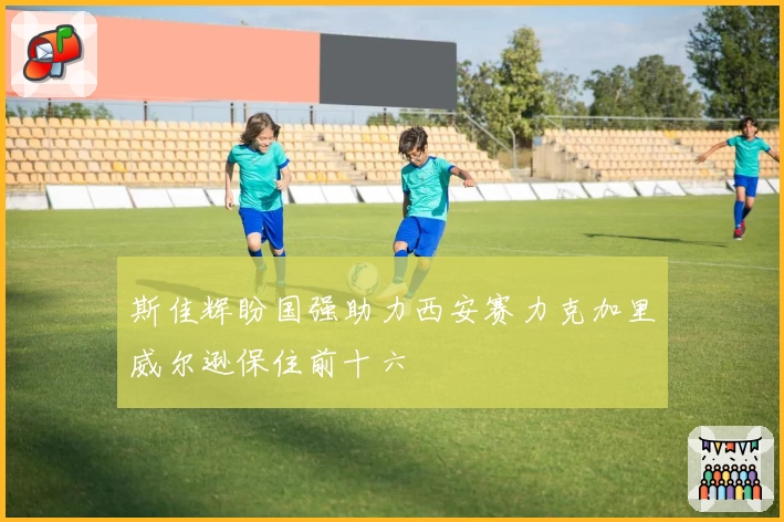 斯佳辉盼国强助力西安赛力克加里威尔逊保住前十六