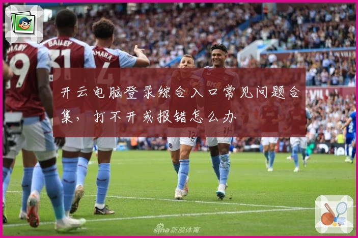 开云电脑登录综合入口常见问题合集，打不开或报错怎么办