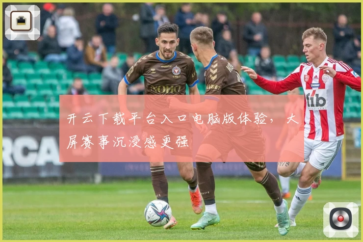 开云下载平台入口电脑版体验，大屏赛事沉浸感更强