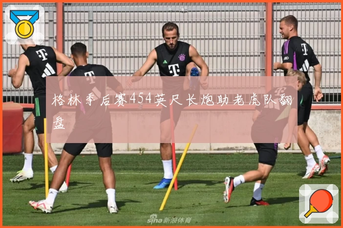 格林季后赛454英尺长炮助老虎队翻盘