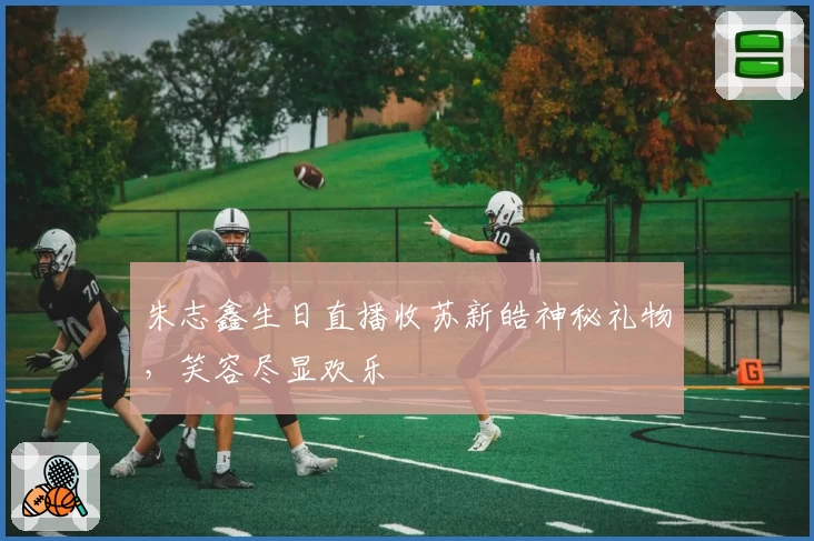 朱志鑫生日直播收苏新皓神秘礼物，笑容尽显欢乐