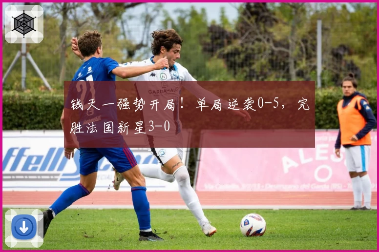 钱天一强势开局！单局逆袭0-5，完胜法国新星3-0