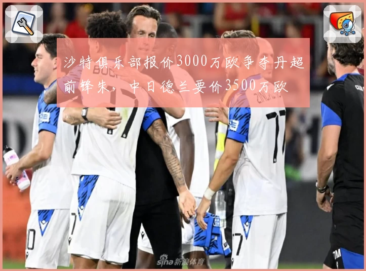 沙特俱乐部报价3000万欧争夺丹超前锋朱，中日德兰要价3500万欧