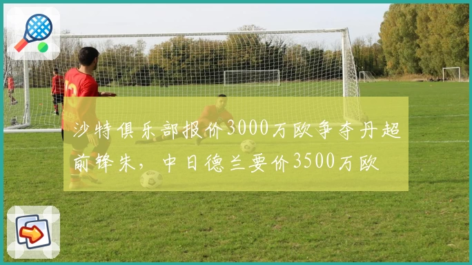 沙特俱乐部报价3000万欧争夺丹超前锋朱,中日德兰要价3500万欧