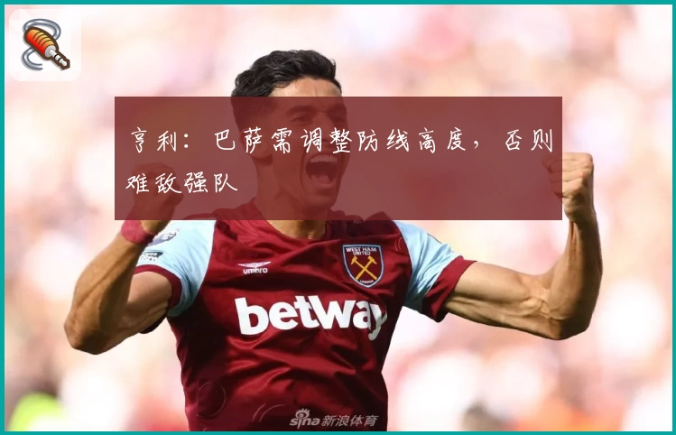 亨利：巴萨需调整防线高度，否则难敌强队