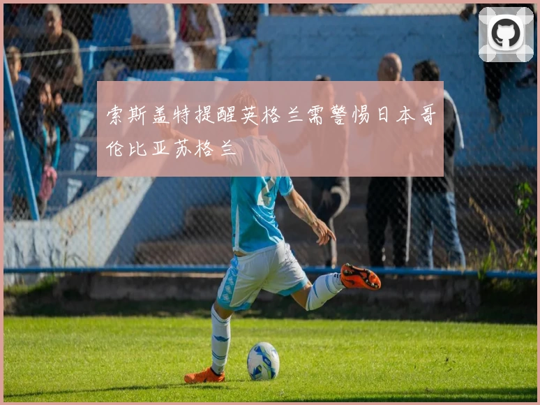索斯盖特提醒英格兰需警惕日本哥伦比亚苏格兰