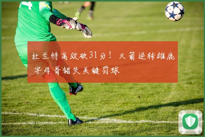 杜兰特高效砍31分！火箭逆转雄鹿 字母哥错失关键罚球