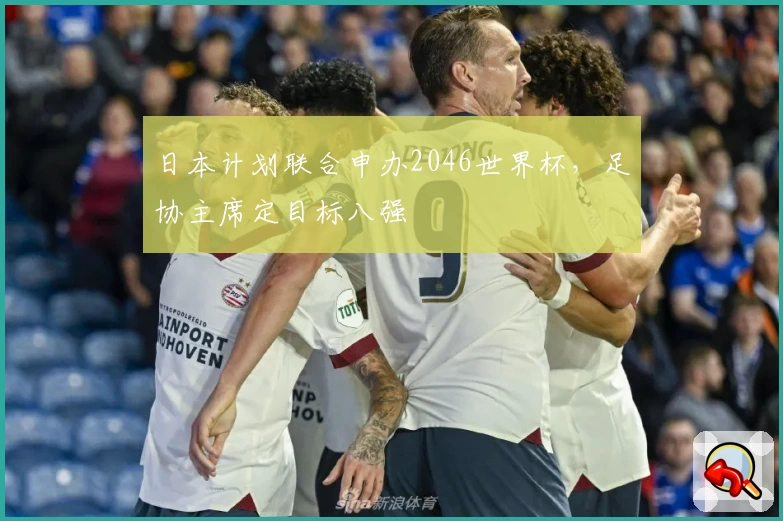 日本计划联合申办2046世界杯，足协主席定目标八强