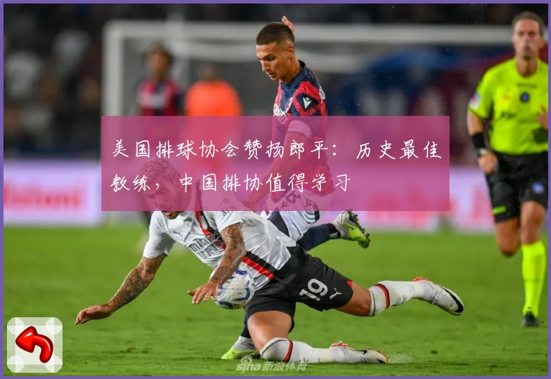 美国排球协会赞扬郎平：历史最佳教练，中国排协值得学习