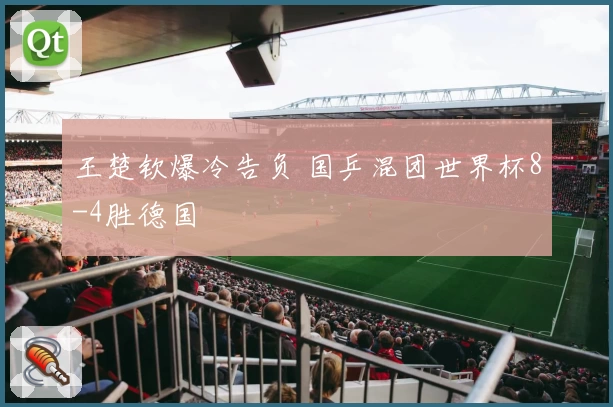 王楚钦爆冷告负 国乒混团世界杯8-4胜德国