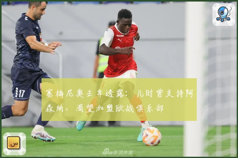 塞梅尼奥去年透露：儿时曾支持阿森纳，渴望加盟欧战俱乐部