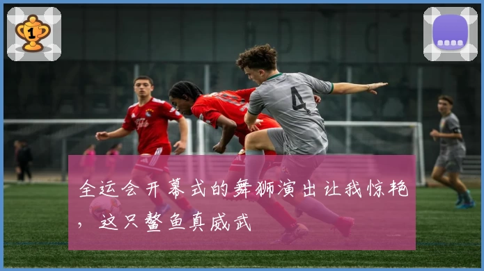 全运会开幕式的舞狮演出让我惊艳,这只鳌鱼真威武