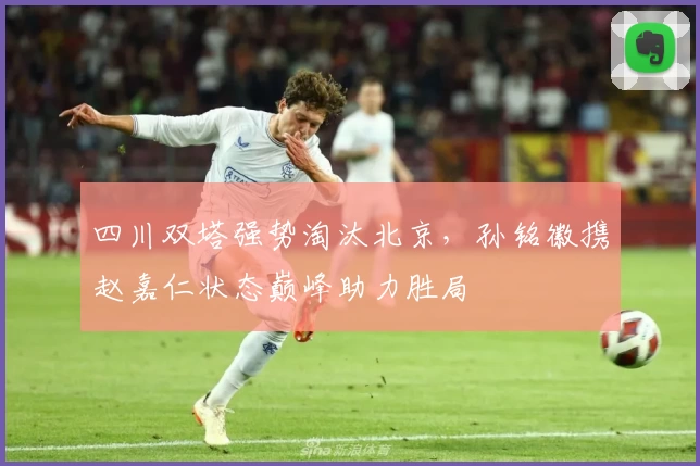 四川双塔强势淘汰北京，孙铭徽携赵嘉仁状态巅峰助力胜局