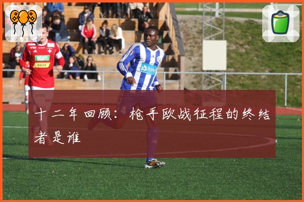 十二年回顾：枪手欧战征程的终结者是谁