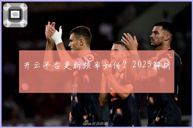 开云平台更新频率如何？2025解析