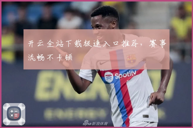 开云全站下载极速入口推荐,赛事流畅不卡顿