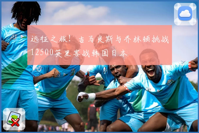 远征之旅！吉马良斯与乔林顿挑战12500英里客战韩国日本